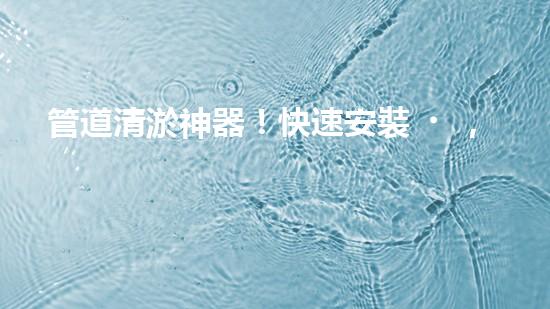管道清淤神器！快速安裝，輕松解決水管堵塞難題！